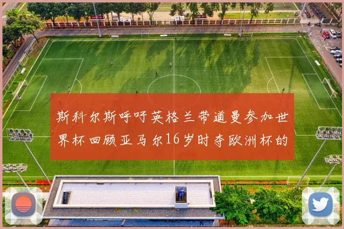 斯科尔斯呼吁英格兰带道曼参加世界杯回顾亚马尔16岁时夺欧洲杯的辉煌