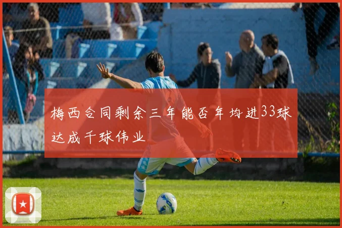 梅西合同剩余三年能否年均进33球达成千球伟业