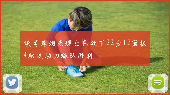 埃奇库姆表现出色砍下22分13篮板4助攻助力球队胜利