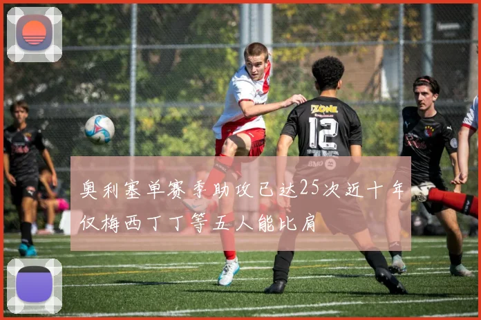 奥利塞单赛季助攻已达25次近十年仅梅西丁丁等五人能比肩
