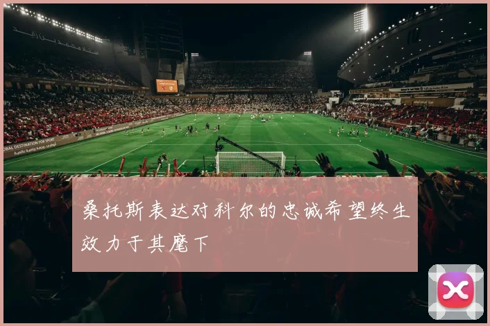 桑托斯表达对科尔的忠诚希望终生效力于其麾下