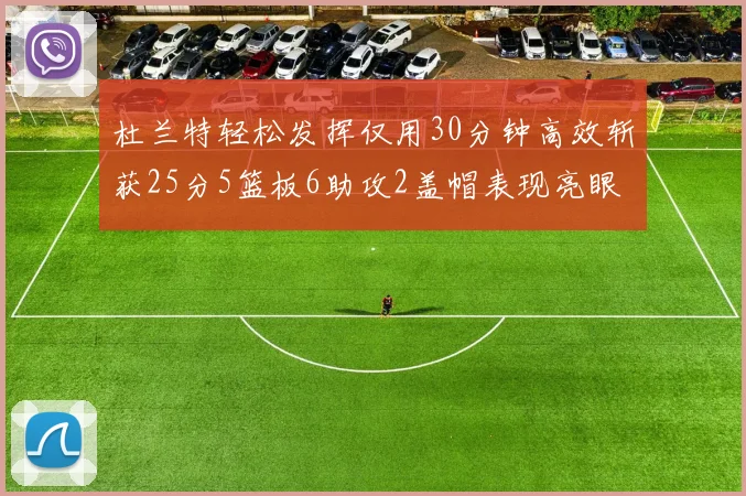 杜兰特轻松发挥仅用30分钟高效斩获25分5篮板6助攻2盖帽表现亮眼