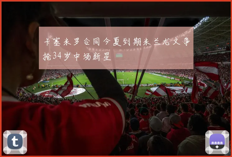 卡塞米罗合同今夏到期米兰尤文争抢34岁中场新星