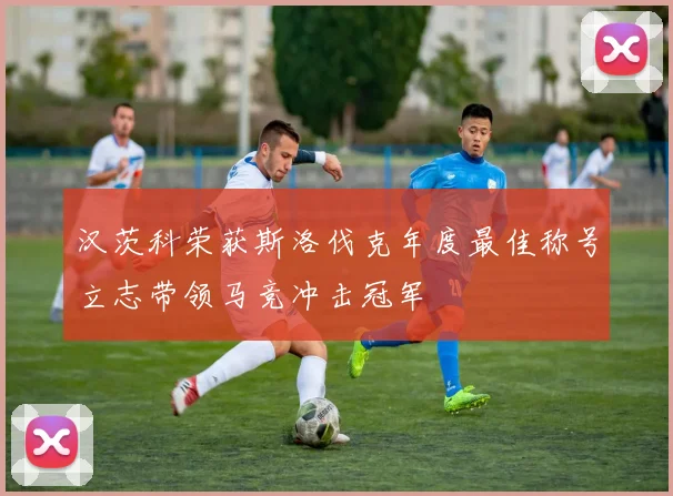 汉茨科荣获斯洛伐克年度最佳称号立志带领马竞冲击冠军