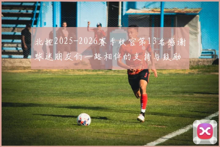 北控2025-2026赛季收官第13名感谢球迷朋友们一路相伴的支持与鼓励
