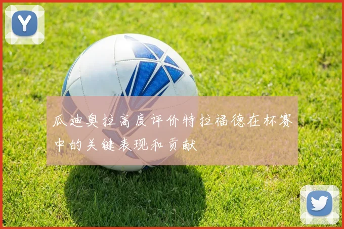瓜迪奥拉高度评价特拉福德在杯赛中的关键表现和贡献