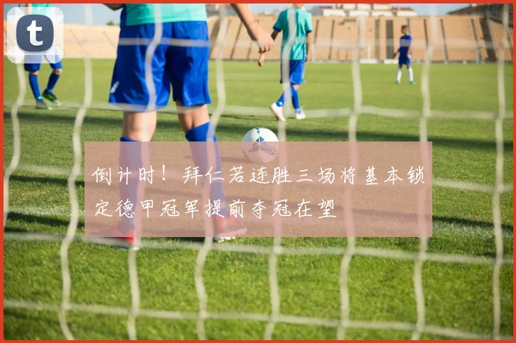 倒计时！拜仁若连胜三场将基本锁定德甲冠军提前夺冠在望