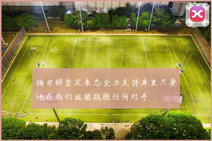 梅尔顿坚定表态全力支持库里只要他在我们就能战胜任何对手