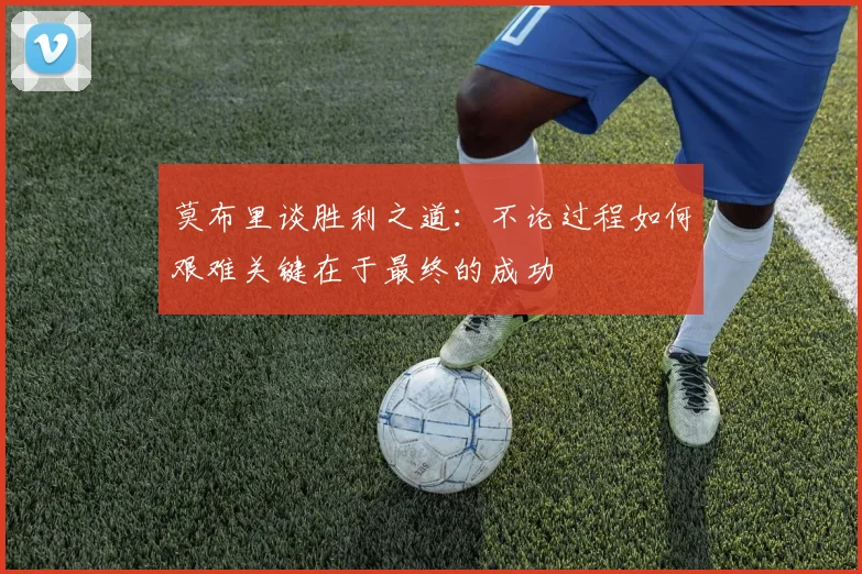 莫布里谈胜利之道：不论过程如何艰难关键在于最终的成功