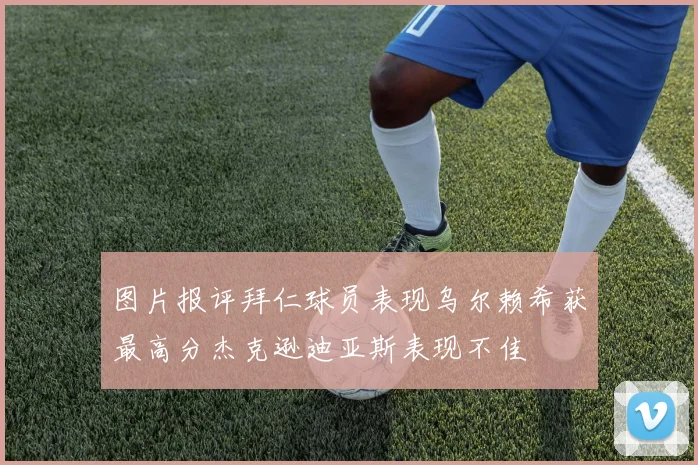 图片报评拜仁球员表现乌尔赖希获最高分杰克逊迪亚斯表现不佳