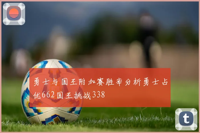 勇士与国王附加赛胜率分析勇士占优662国王挑战338