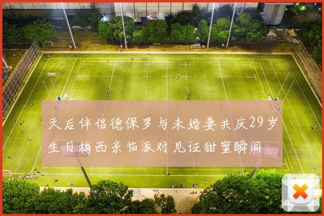 天后伴侣德保罗与未婚妻共庆29岁生日梅西亲临派对见证甜蜜瞬间