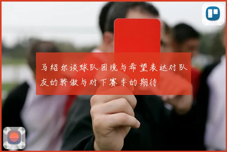 马绍尔谈球队困境与希望表达对队友的骄傲与对下赛季的期待