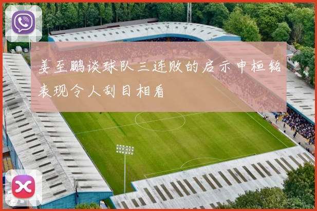 姜至鹏谈球队三连败的启示申桓铭表现令人刮目相看
