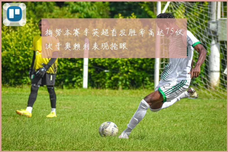 梅努本赛季英超首发胜率高达75仅次于奥赖利表现抢眼