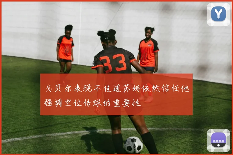 戈贝尔表现不佳道苏姆依然信任他强调空位传球的重要性