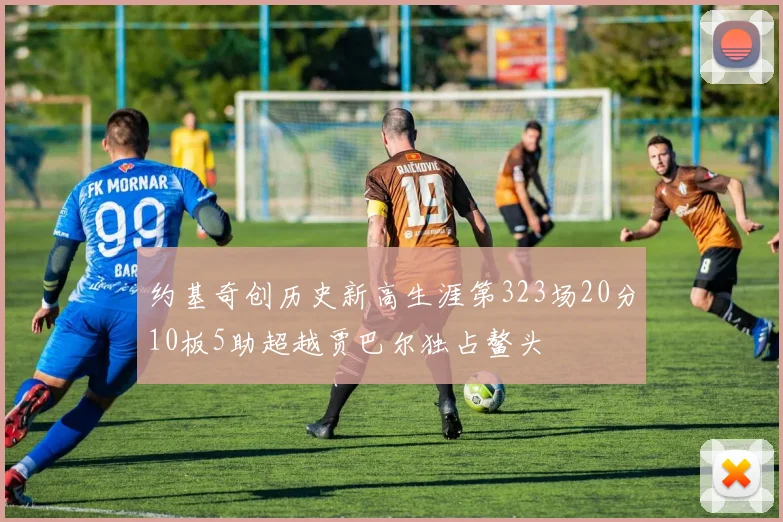 约基奇创历史新高生涯第323场20分10板5助超越贾巴尔独占鳌头