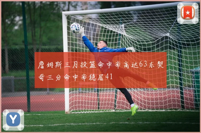 詹姆斯三月投篮命中率高达63东契奇三分命中率稳居41