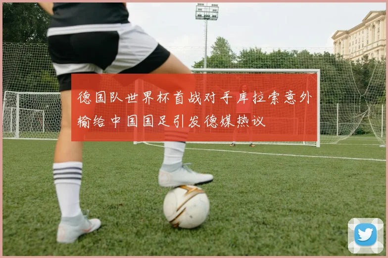 德国队世界杯首战对手库拉索意外输给中国国足引发德媒热议