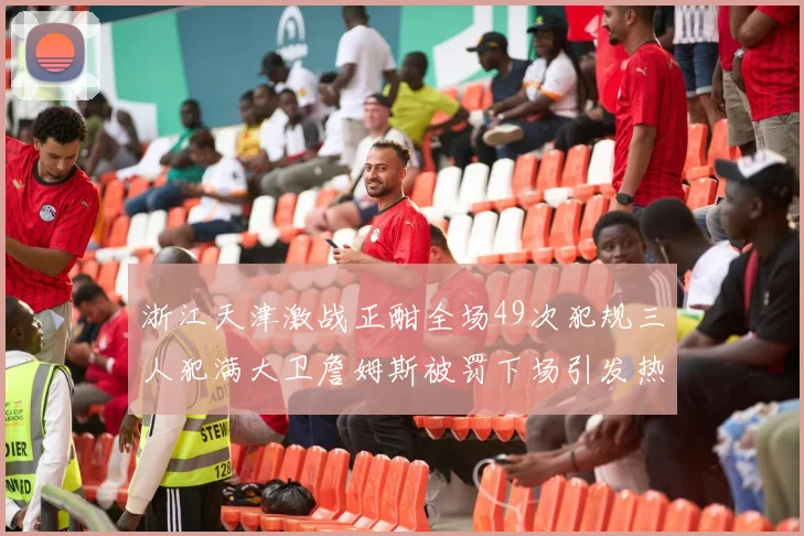 浙江天津激战正酣全场49次犯规三人犯满大卫詹姆斯被罚下场引发热议