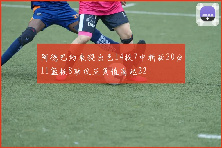 阿德巴约表现出色14投7中斩获20分11篮板8助攻正负值高达22